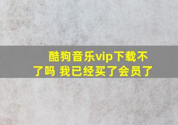 酷狗音乐vip下载不了吗 我已经买了会员了